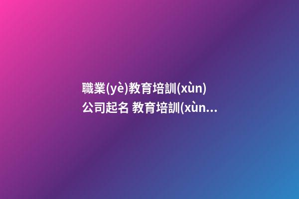 職業(yè)教育培訓(xùn)公司起名 教育培訓(xùn)類公司起名-第1張-公司起名-玄機(jī)派